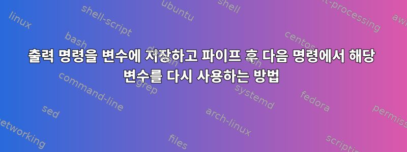 출력 명령을 변수에 저장하고 파이프 후 다음 명령에서 해당 변수를 다시 사용하는 방법