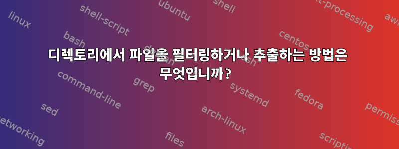 디렉토리에서 파일을 필터링하거나 추출하는 방법은 무엇입니까?