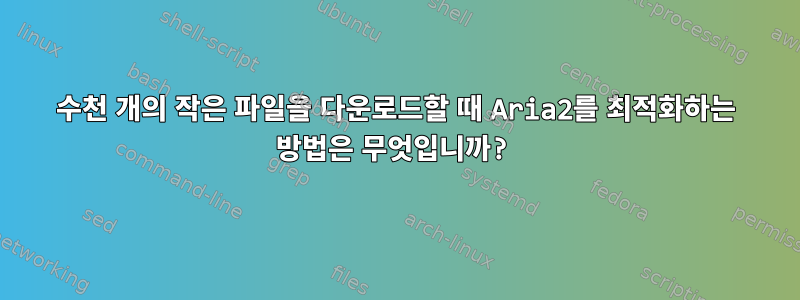 수천 개의 작은 파일을 다운로드할 때 Aria2를 최적화하는 방법은 무엇입니까?