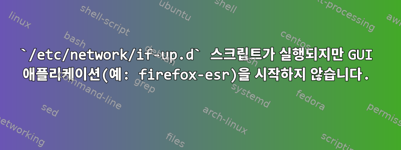 `/etc/network/if-up.d` 스크립트가 실행되지만 GUI 애플리케이션(예: firefox-esr)을 시작하지 않습니다.