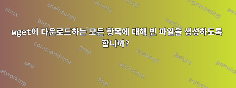 wget이 다운로드하는 모든 항목에 대해 빈 파일을 생성하도록 합니까?