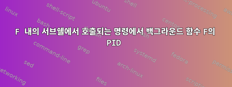 F 내의 서브쉘에서 호출되는 명령에서 백그라운드 함수 F의 PID