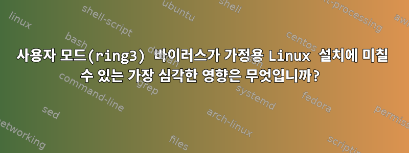 사용자 모드(ring3) 바이러스가 가정용 Linux 설치에 미칠 수 있는 가장 심각한 영향은 무엇입니까?