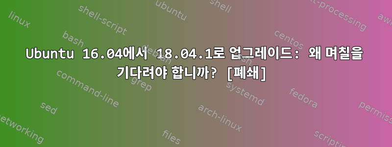 Ubuntu 16.04에서 18.04.1로 업그레이드: 왜 며칠을 기다려야 합니까? [폐쇄]