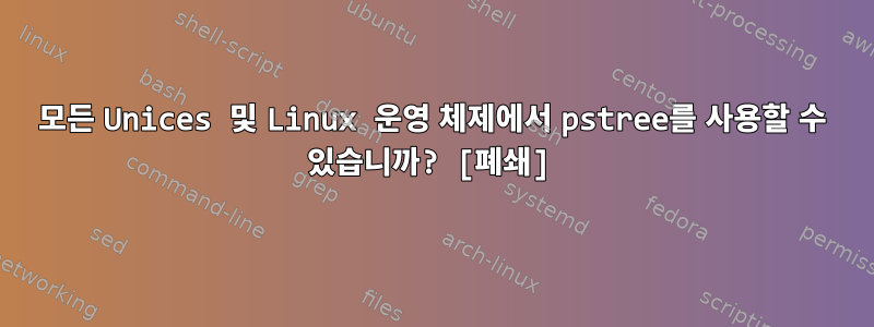 모든 Unices 및 Linux 운영 체제에서 pstree를 사용할 수 있습니까? [폐쇄]