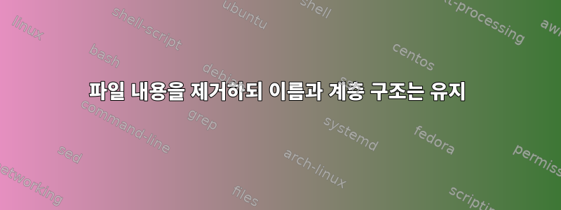 파일 내용을 제거하되 이름과 계층 구조는 유지