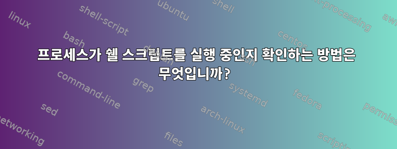 프로세스가 쉘 스크립트를 실행 중인지 확인하는 방법은 무엇입니까?