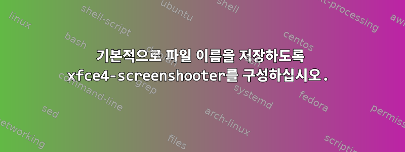 기본적으로 파일 이름을 저장하도록 xfce4-screenshooter를 구성하십시오.