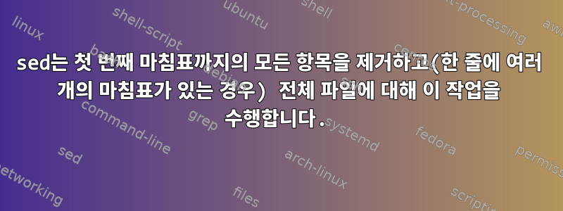 sed는 첫 번째 마침표까지의 모든 항목을 제거하고(한 줄에 여러 개의 마침표가 있는 경우) 전체 파일에 대해 이 작업을 수행합니다.