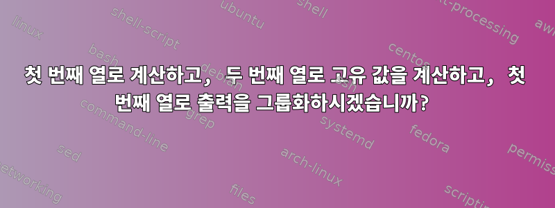 첫 번째 열로 계산하고, 두 번째 열로 고유 값을 계산하고, 첫 번째 열로 출력을 그룹화하시겠습니까?