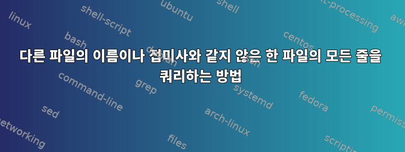 다른 파일의 이름이나 접미사와 같지 않은 한 파일의 모든 줄을 쿼리하는 방법