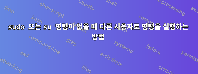 sudo 또는 su 명령이 없을 때 다른 사용자로 명령을 실행하는 방법