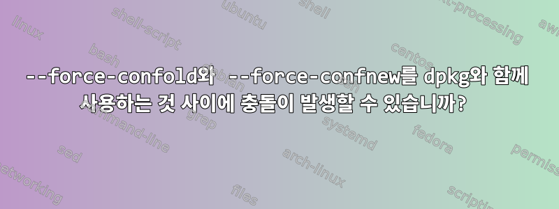 --force-confold와 --force-confnew를 dpkg와 함께 사용하는 것 사이에 충돌이 발생할 수 있습니까?