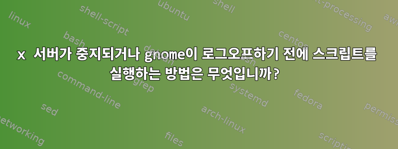 x 서버가 중지되거나 gnome이 로그오프하기 전에 스크립트를 실행하는 방법은 무엇입니까?