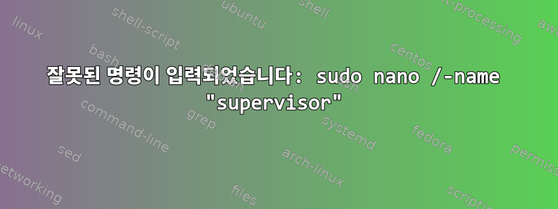 잘못된 명령이 입력되었습니다: sudo nano /-name "supervisor"