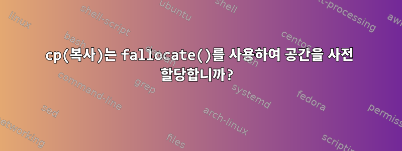 cp(복사)는 fallocate()를 사용하여 공간을 사전 할당합니까?