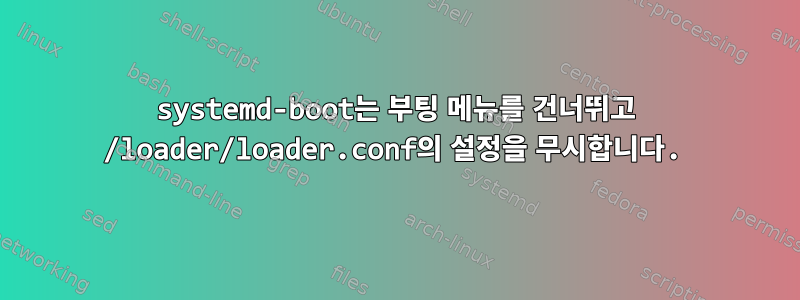 systemd-boot는 부팅 메뉴를 건너뛰고 /loader/loader.conf의 설정을 무시합니다.