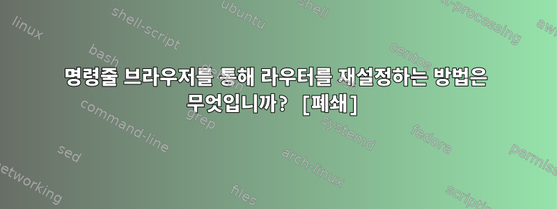 명령줄 브라우저를 통해 라우터를 재설정하는 방법은 무엇입니까? [폐쇄]