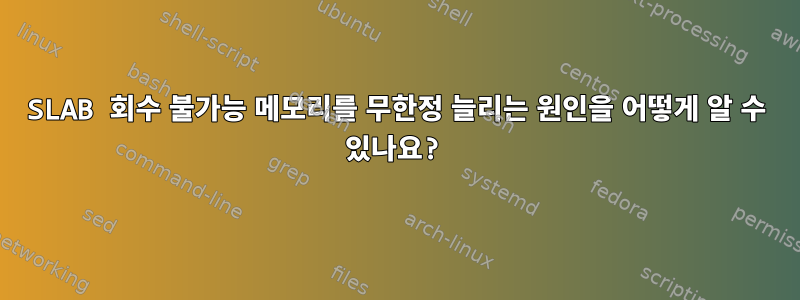 SLAB 회수 불가능 메모리를 무한정 늘리는 원인을 어떻게 알 수 있나요?