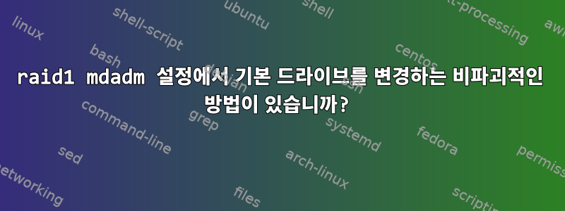 raid1 mdadm 설정에서 기본 드라이브를 변경하는 비파괴적인 방법이 있습니까?