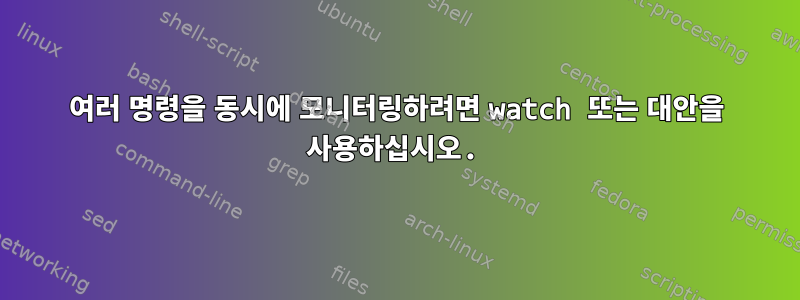 여러 명령을 동시에 모니터링하려면 watch 또는 대안을 사용하십시오.