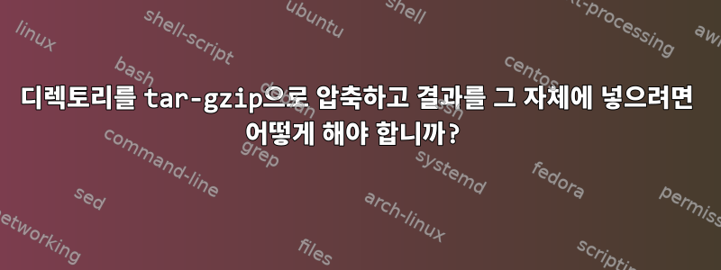 디렉토리를 tar-gzip으로 압축하고 결과를 그 자체에 넣으려면 어떻게 해야 합니까?