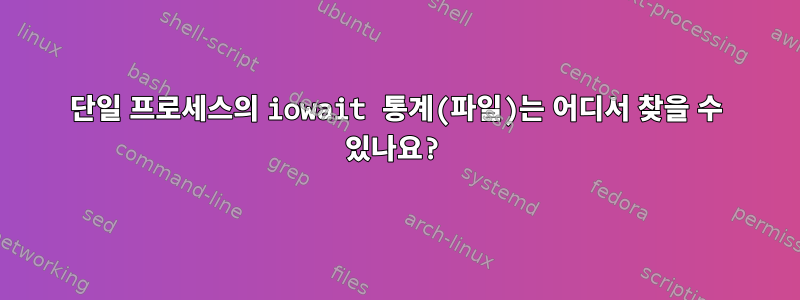 단일 프로세스의 iowait 통계(파일)는 어디서 찾을 수 있나요?