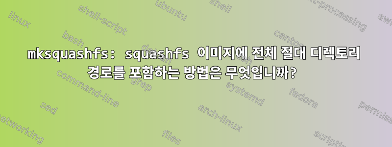 mksquashfs: squashfs 이미지에 전체 절대 디렉토리 경로를 포함하는 방법은 무엇입니까?