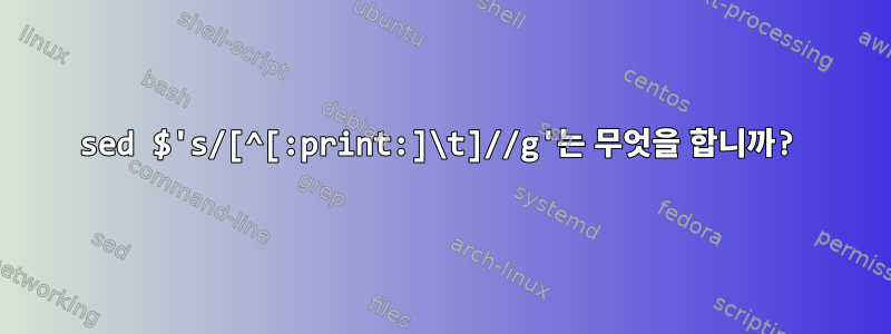 sed $'s/[^[:print:]\t]//g'는 무엇을 합니까?