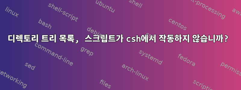 디렉토리 트리 목록, 스크립트가 csh에서 작동하지 않습니까?