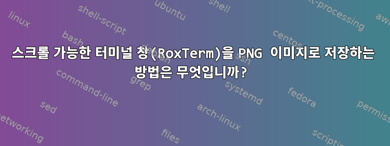 스크롤 가능한 터미널 창(RoxTerm)을 PNG 이미지로 저장하는 방법은 무엇입니까?