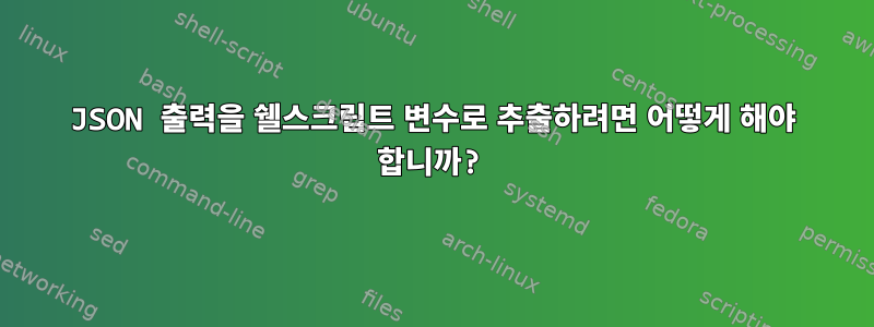 JSON 출력을 쉘스크립트 변수로 추출하려면 어떻게 해야 합니까?