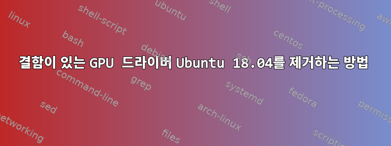 결함이 있는 GPU 드라이버 Ubuntu 18.04를 제거하는 방법