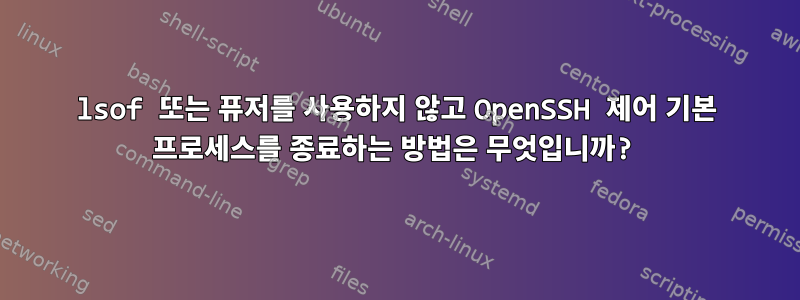 lsof 또는 퓨저를 사용하지 않고 OpenSSH 제어 기본 프로세스를 종료하는 방법은 무엇입니까?