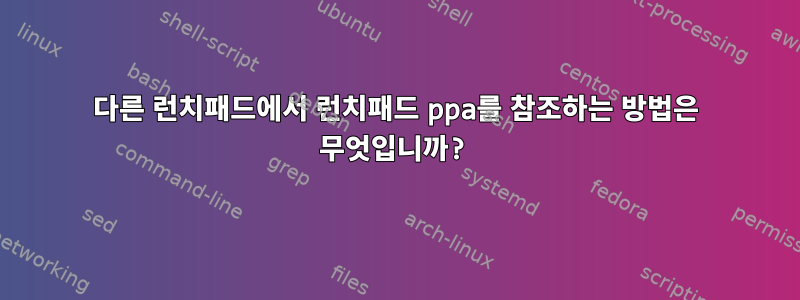 다른 런치패드에서 런치패드 ppa를 참조하는 방법은 무엇입니까?