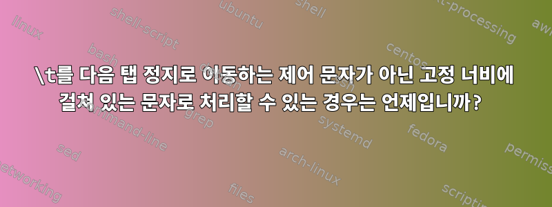 \t를 다음 탭 정지로 이동하는 제어 문자가 아닌 고정 너비에 걸쳐 있는 문자로 처리할 수 있는 경우는 언제입니까?