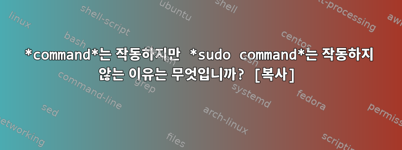 *command*는 작동하지만 *sudo command*는 작동하지 않는 이유는 무엇입니까? [복사]