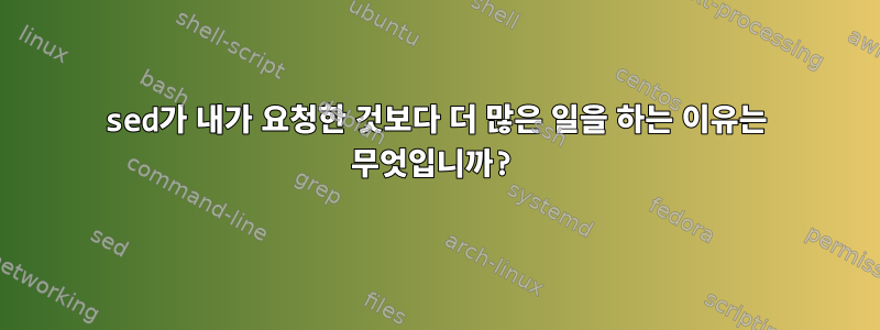 sed가 내가 요청한 것보다 더 많은 일을 하는 이유는 무엇입니까?