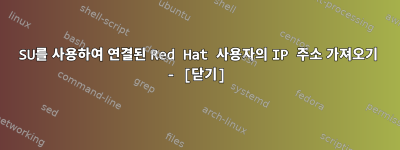 SU를 사용하여 연결된 Red Hat 사용자의 IP 주소 가져오기 - [닫기]