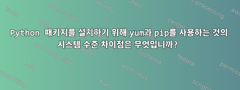 Python 패키지를 설치하기 위해 yum과 pip를 사용하는 것의 시스템 수준 차이점은 무엇입니까?