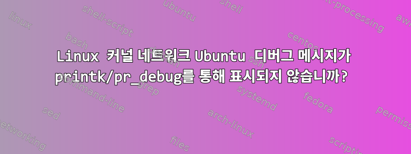 Linux 커널 네트워크 Ubuntu 디버그 메시지가 printk/pr_debug를 통해 표시되지 않습니까?