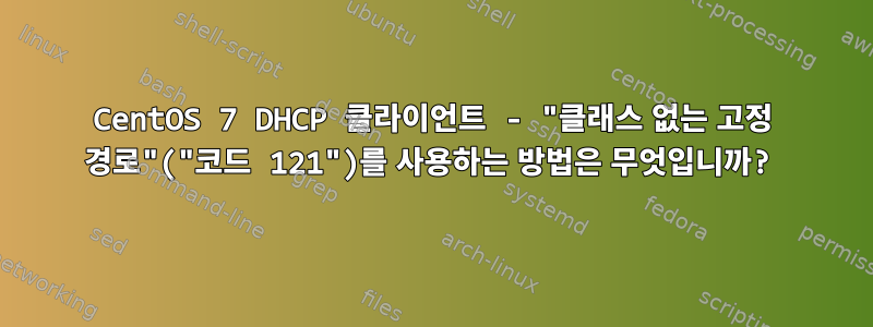 CentOS 7 DHCP 클라이언트 - "클래스 없는 고정 경로"("코드 121")를 사용하는 방법은 무엇입니까?