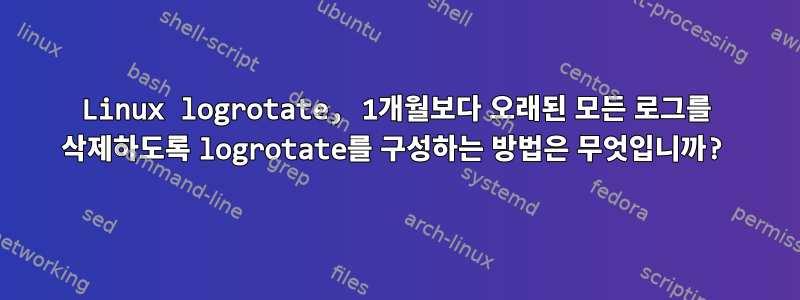 Linux logrotate, 1개월보다 오래된 모든 로그를 삭제하도록 logrotate를 구성하는 방법은 무엇입니까?