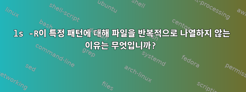 ls -R이 특정 패턴에 대해 파일을 반복적으로 나열하지 않는 이유는 무엇입니까?