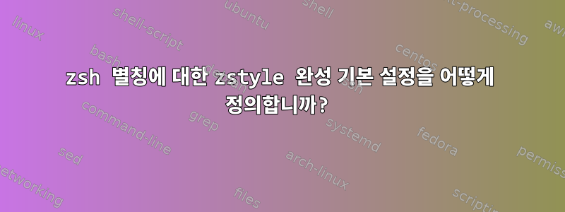 zsh 별칭에 대한 zstyle 완성 기본 설정을 어떻게 정의합니까?