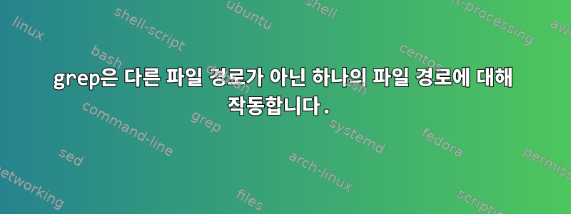 grep은 다른 파일 경로가 아닌 하나의 파일 경로에 대해 작동합니다.