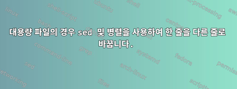 대용량 파일의 경우 sed 및 병렬을 사용하여 한 줄을 다른 줄로 바꿉니다.