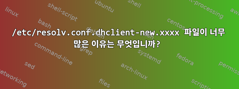 /etc/resolv.conf.dhclient-new.xxxx 파일이 너무 많은 이유는 무엇입니까?