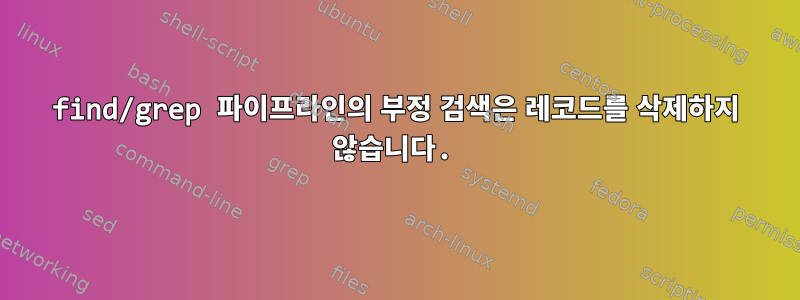 find/grep 파이프라인의 부정 검색은 레코드를 삭제하지 않습니다.