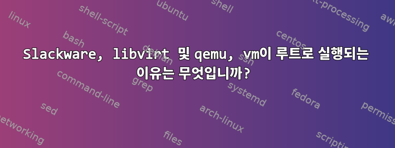 Slackware, libvirt 및 qemu, vm이 루트로 실행되는 이유는 무엇입니까?